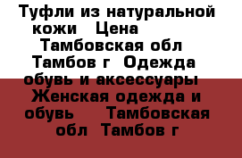 Туфли из натуральной кожи › Цена ­ 1 000 - Тамбовская обл., Тамбов г. Одежда, обувь и аксессуары » Женская одежда и обувь   . Тамбовская обл.,Тамбов г.